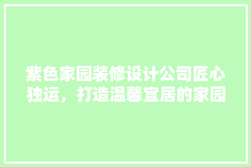 紫色家园装修设计公司匠心独运，打造温馨宜居的家园