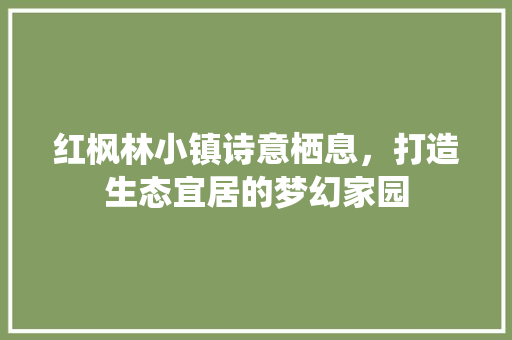 红枫林小镇诗意栖息，打造生态宜居的梦幻家园