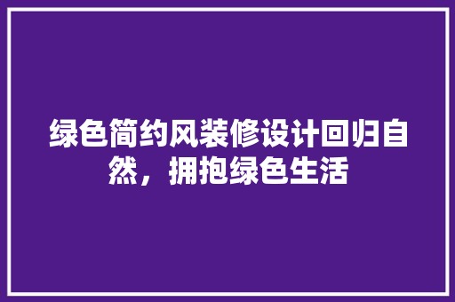 绿色简约风装修设计回归自然，拥抱绿色生活