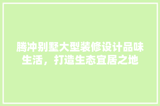 腾冲别墅大型装修设计品味生活，打造生态宜居之地 常见问题