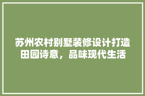 苏州农村别墅装修设计打造田园诗意，品味现代生活