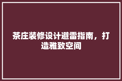 茶庄装修设计避雷指南，打造雅致空间