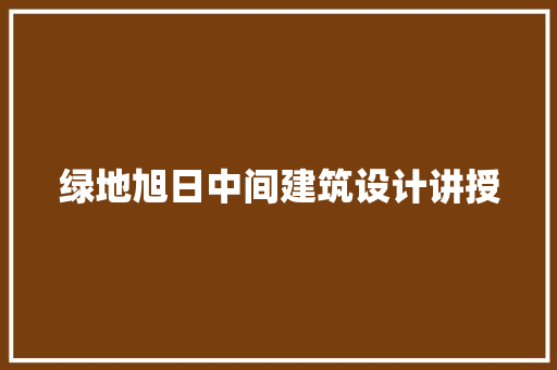 绿地旭日中间建筑设计讲授