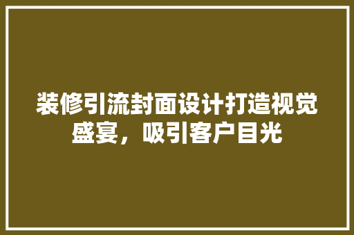 装修引流封面设计打造视觉盛宴，吸引客户目光 知识问答
