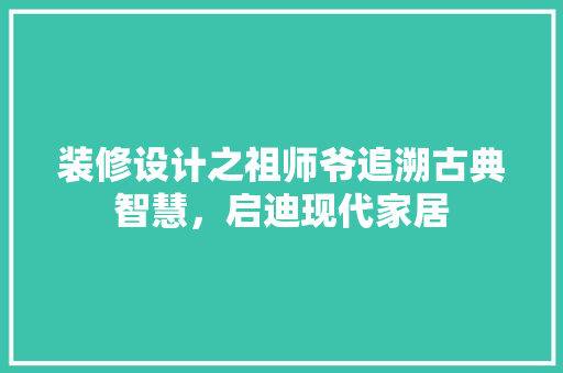 装修设计之祖师爷追溯古典智慧，启迪现代家居