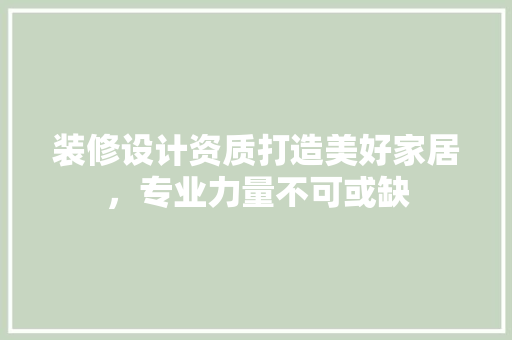 装修设计资质打造美好家居，专业力量不可或缺