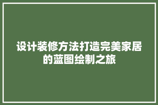 设计装修方法打造完美家居的蓝图绘制之旅