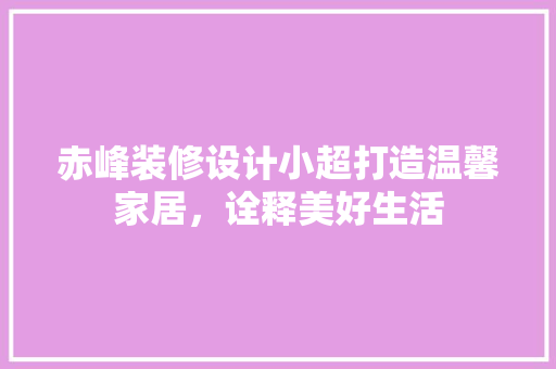赤峰装修设计小超打造温馨家居，诠释美好生活