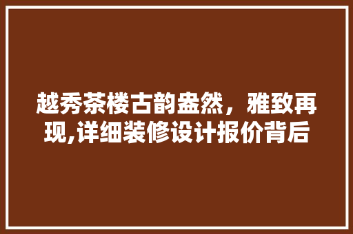 越秀茶楼古韵盎然，雅致再现,详细装修设计报价背后的美学与智慧 常用建材