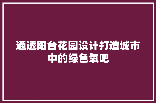 通透阳台花园设计打造城市中的绿色氧吧 住宅建筑设计