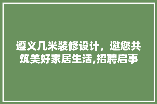 遵义几米装修设计，邀您共筑美好家居生活,招聘启事 施工技术
