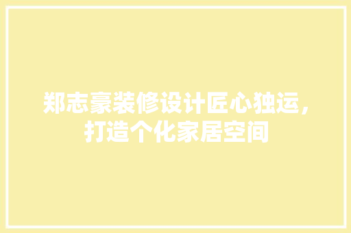 郑志豪装修设计匠心独运，打造个化家居空间 工艺流程