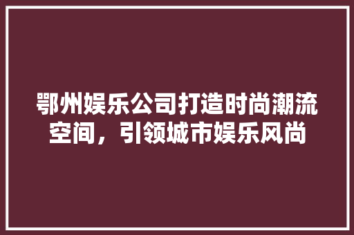 鄂州娱乐公司打造时尚潮流空间，引领城市娱乐风尚 常用建材