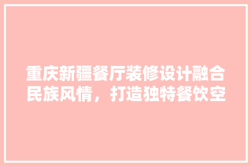 重庆新疆餐厅装修设计融合民族风情，打造独特餐饮空间 公共建筑设计