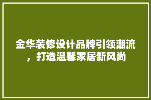 金华装修设计品牌引领潮流，打造温馨家居新风尚 新型材料