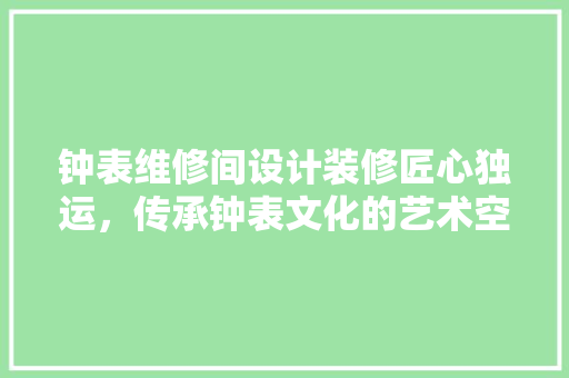 钟表维修间设计装修匠心独运，传承钟表文化的艺术空间