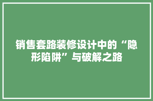 销售套路装修设计中的“隐形陷阱”与破解之路