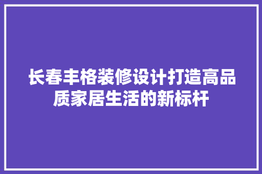 长春丰格装修设计打造高品质家居生活的新标杆