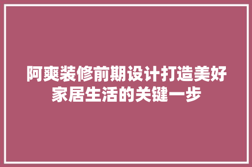 阿爽装修前期设计打造美好家居生活的关键一步