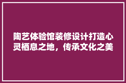 陶艺体验馆装修设计打造心灵栖息之地，传承文化之美 住宅建筑设计
