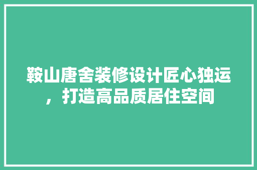 鞍山唐舍装修设计匠心独运，打造高品质居住空间