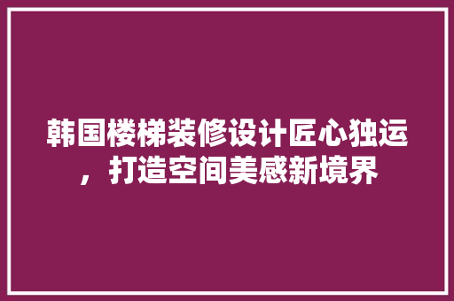 韩国楼梯装修设计匠心独运，打造空间美感新境界