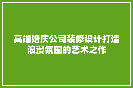 高端婚庆公司装修设计打造浪漫氛围的艺术之作 常用建材