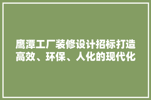 鹰潭工厂装修设计招标打造高效、环保、人化的现代化工业空间