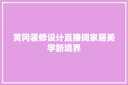 黄冈装修设计直播间家居美学新境界