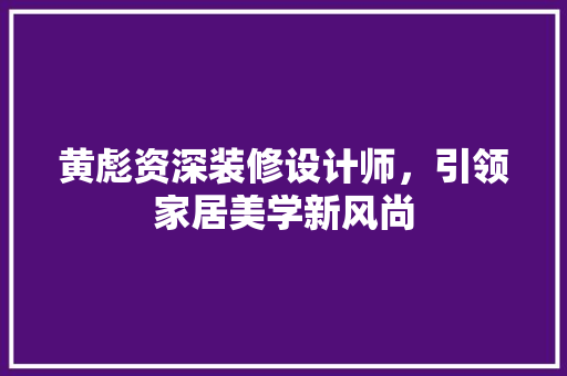 黄彪资深装修设计师，引领家居美学新风尚