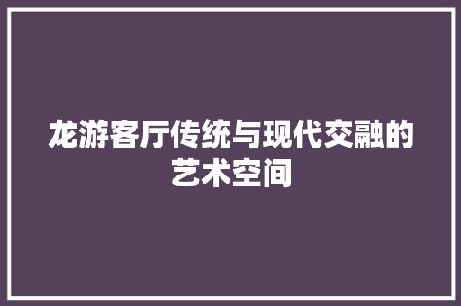 龙游客厅传统与现代交融的艺术空间