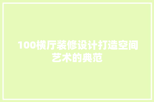 100横厅装修设计打造空间艺术的典范 知识问答