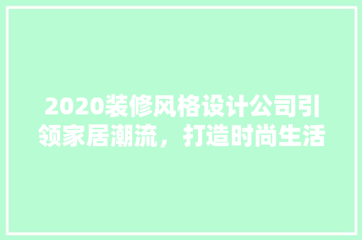 2020装修风格设计公司引领家居潮流，打造时尚生活空间 材料设备