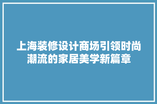 上海装修设计商场引领时尚潮流的家居美学新篇章 施工管理