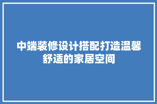 中端装修设计搭配打造温馨舒适的家居空间 知识问答