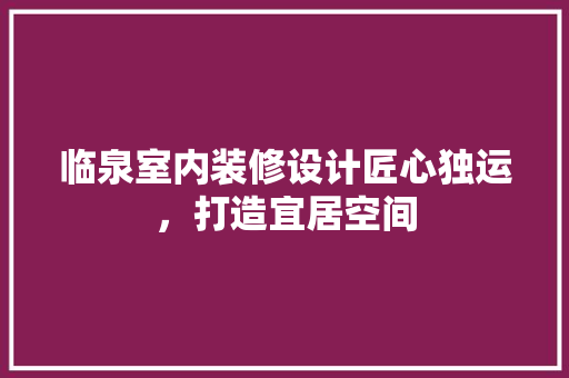 临泉室内装修设计匠心独运，打造宜居空间 施工技术