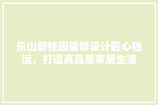 乐山碧桂园装修设计匠心独运，打造高品质家居生活 知识问答