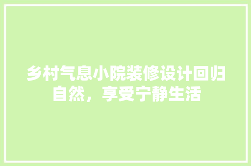 乡村气息小院装修设计回归自然，享受宁静生活