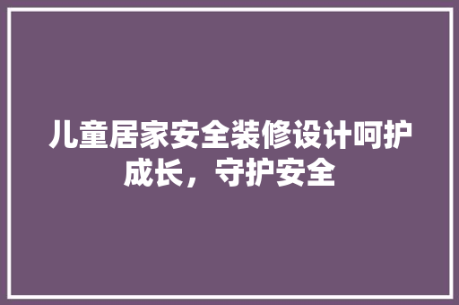 儿童居家安全装修设计呵护成长，守护安全