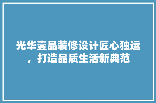 光华壹品装修设计匠心独运，打造品质生活新典范