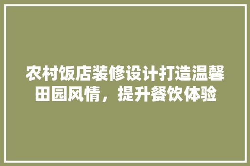 农村饭店装修设计打造温馨田园风情，提升餐饮体验