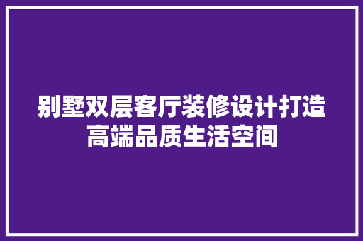 别墅双层客厅装修设计打造高端品质生活空间 设计原则