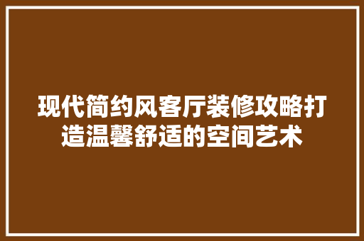 现代简约风客厅装修攻略打造温馨舒适的空间艺术