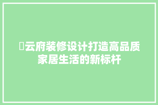 璟云府装修设计打造高品质家居生活的新标杆 生态建筑设计
