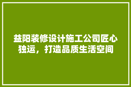 益阳装修设计施工公司匠心独运，打造品质生活空间