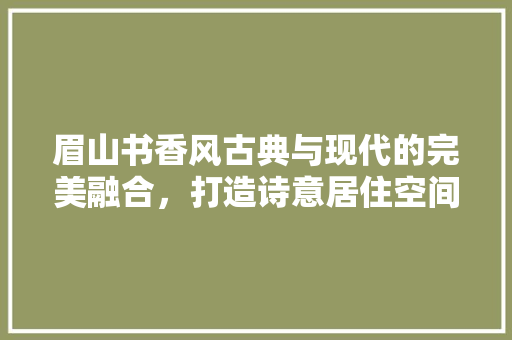 眉山书香风古典与现代的完美融合，打造诗意居住空间 施工技术