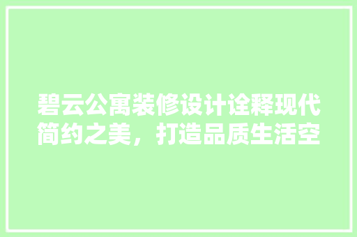 碧云公寓装修设计诠释现代简约之美，打造品质生活空间