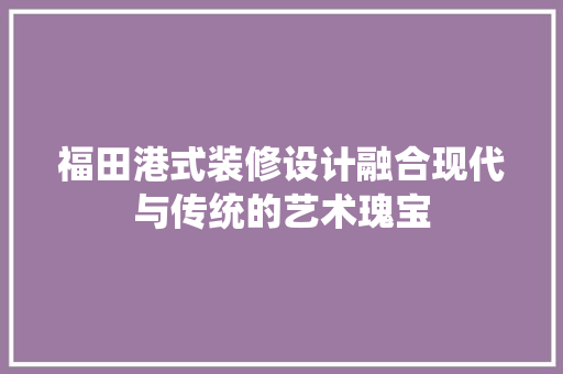 福田港式装修设计融合现代与传统的艺术瑰宝