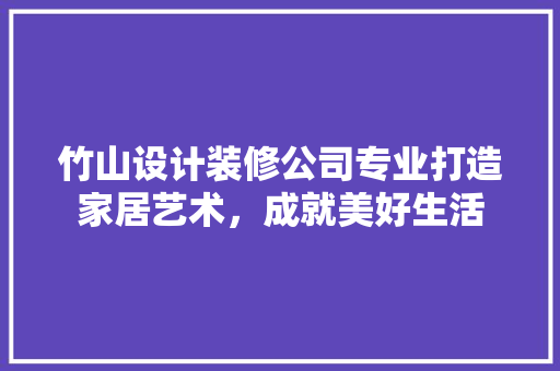 竹山设计装修公司专业打造家居艺术，成就美好生活