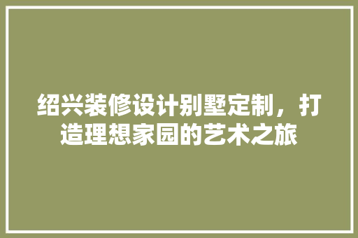 绍兴装修设计别墅定制，打造理想家园的艺术之旅 设计原则